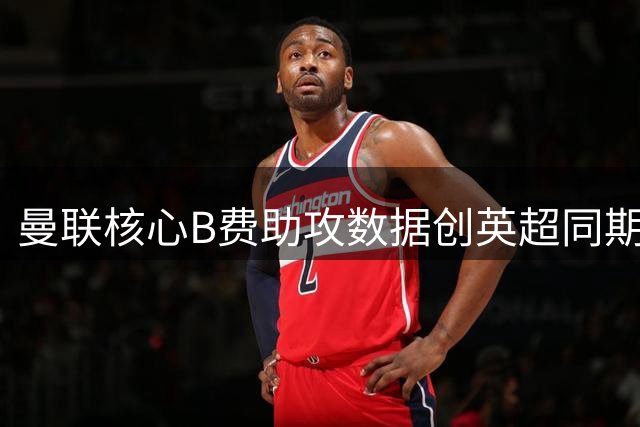 曼联核心B费助攻数据创英超同期纪录