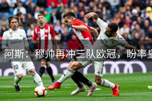 阿斯：穆帅再冲三队欧冠，盼率皇马进决赛